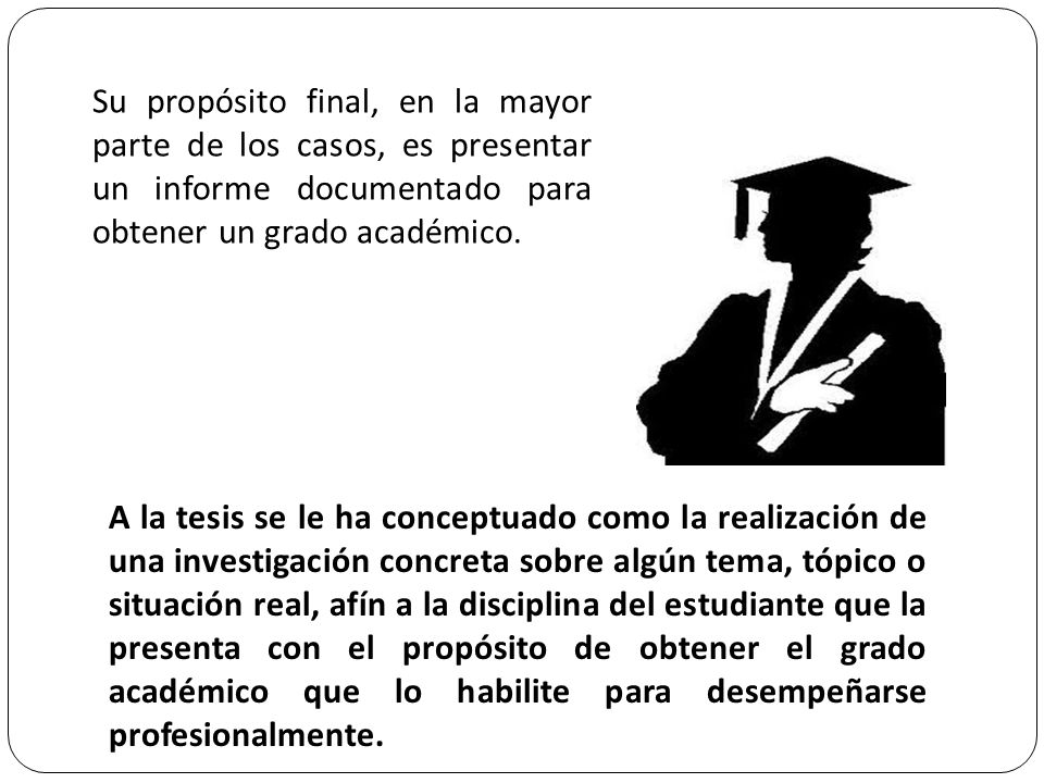 Su propósito final, en la mayor parte de los casos, es presentar un informe documentado para obtener un grado académico.