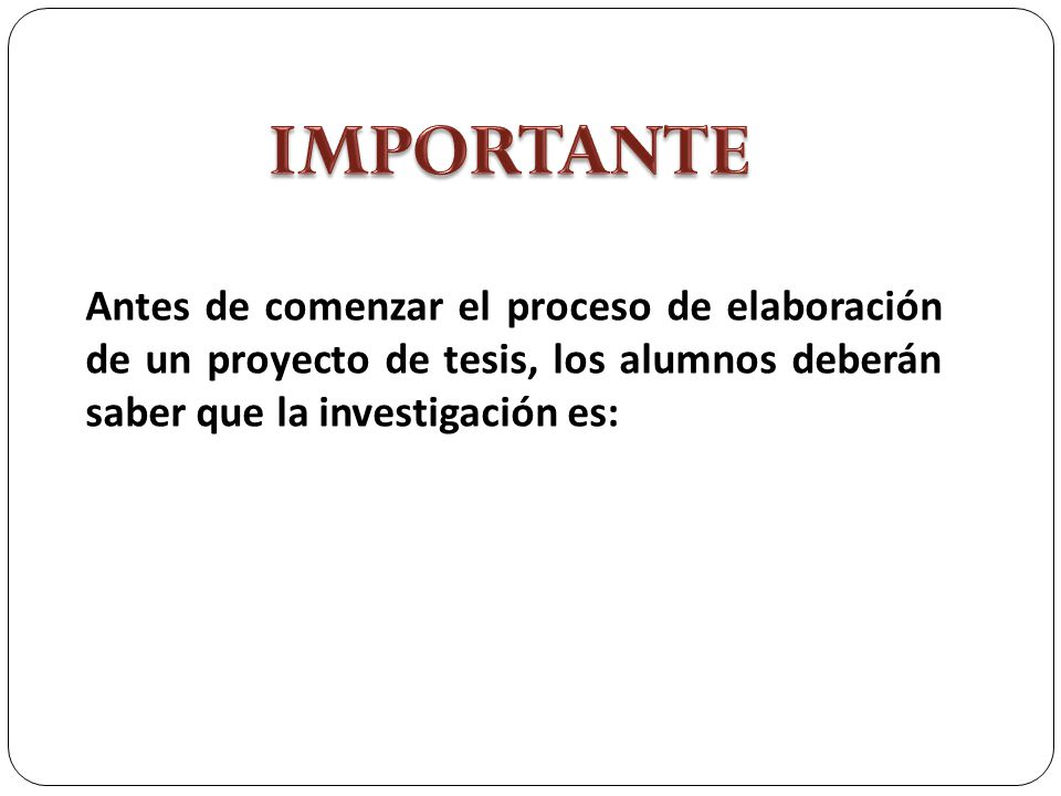 IMPORTANTE Antes de comenzar el proceso de elaboración de un proyecto de tesis, los alumnos deberán saber que la investigación es: