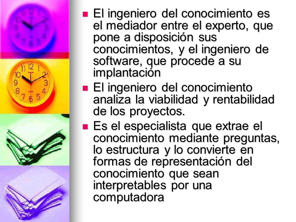 El ingeniero del conocimiento es el mediador entre el experto, que pone a disposición sus conocimientos, y el ingeniero de software, que procede a su implantación