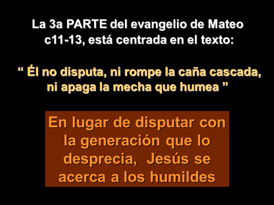 La 3a PARTE del evangelio de Mateo c11-13, está centrada en el texto: Él no disputa, ni rompe la caña cascada, ni apaga la mecha que humea