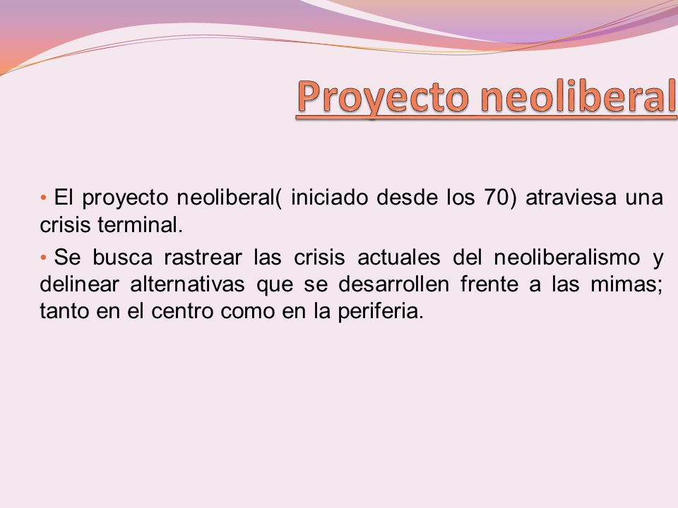 Proyecto neoliberal El proyecto neoliberal( iniciado desde los 70) atraviesa una crisis terminal.
