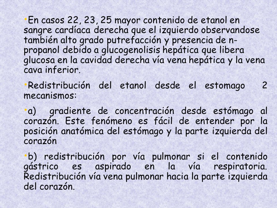 En casos 22, 23, 25 mayor contenido de etanol en sangre cardíaca derecha que el izquierdo observandose también alto grado putrefacción y presencia de n- propanol debido a glucogenolisis hepática que libera glucosa en la cavidad derecha vía vena hepática y la vena cava inferior.