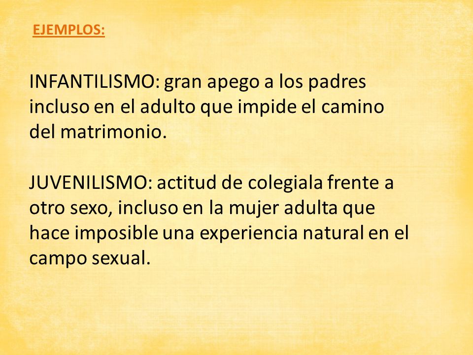 EJEMPLOS: INFANTILISMO: gran apego a los padres incluso en el adulto que impide el camino del matrimonio.