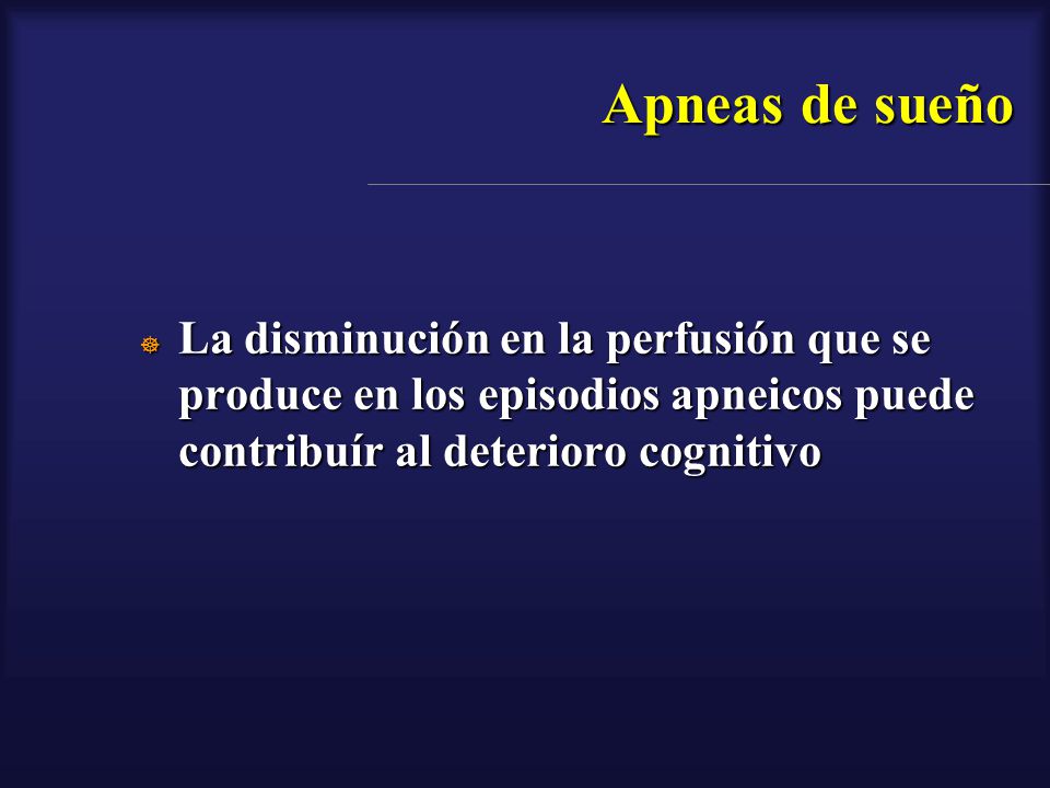 Apneas de sueño La disminución en la perfusión que se produce en los episodios apneicos puede contribuír al deterioro cognitivo.