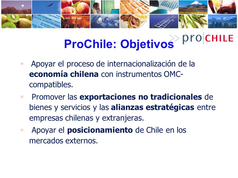 ProChile: Objetivos Apoyar el proceso de internacionalización de la economía chilena con instrumentos OMC-compatibles.