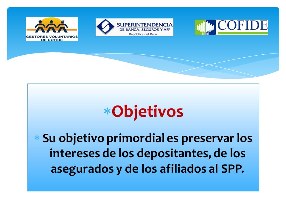 Objetivos Su objetivo primordial es preservar los intereses de los depositantes, de los asegurados y de los afiliados al SPP.