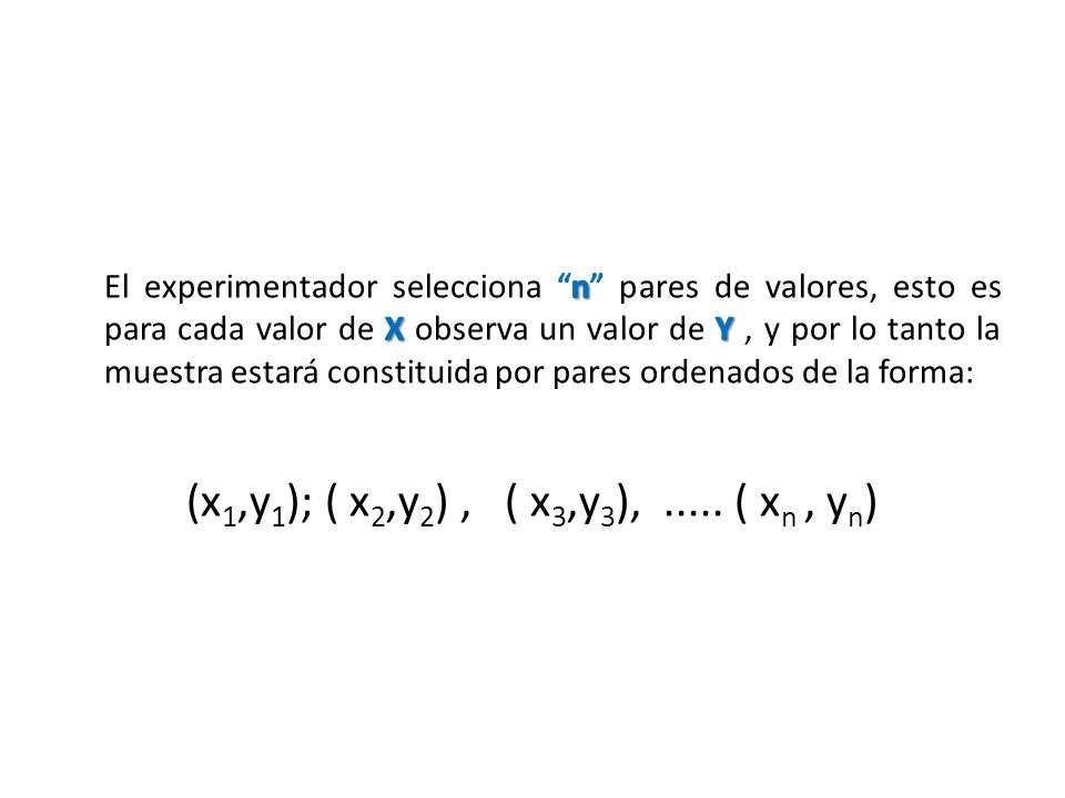El experimentador selecciona n pares de valores, esto es para cada valor de X observa un valor de Y , y por lo tanto la muestra estará constituida por pares ordenados de la forma: