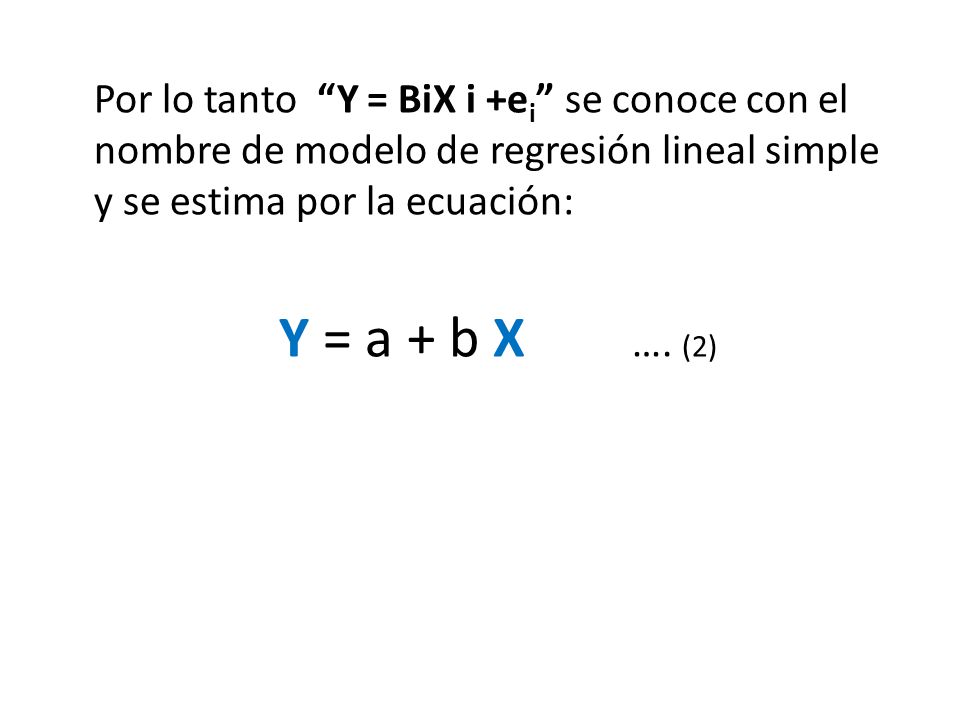Por lo tanto Y = BiX i +ei se conoce con el nombre de modelo de regresión lineal simple y se estima por la ecuación: Y = a + b X ….