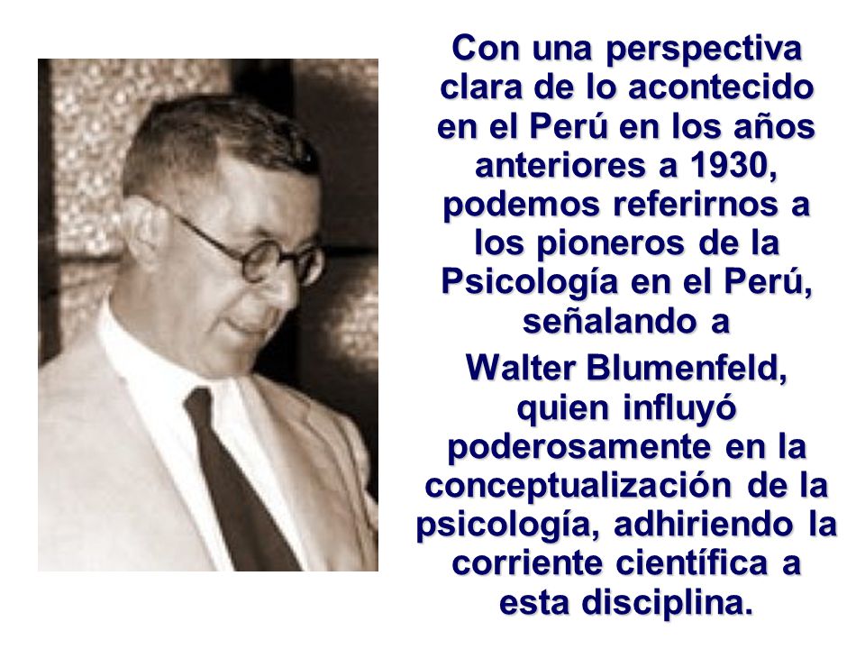 Con una perspectiva clara de lo acontecido en el Perú en los años anteriores a 1930, podemos referirnos a los pioneros de la Psicología en el Perú, señalando a