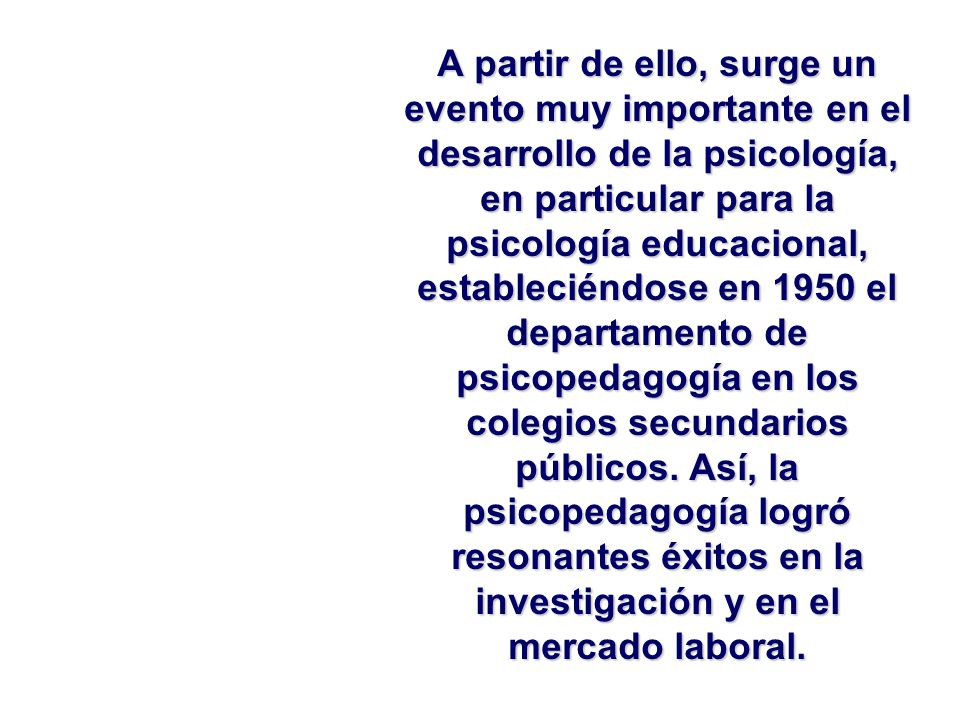 A partir de ello, surge un evento muy importante en el desarrollo de la psicología, en particular para la psicología educacional, estableciéndose en 1950 el departamento de psicopedagogía en los colegios secundarios públicos.