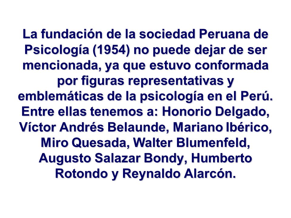 La fundación de la sociedad Peruana de Psicología (1954) no puede dejar de ser mencionada, ya que estuvo conformada por figuras representativas y emblemáticas de la psicología en el Perú.