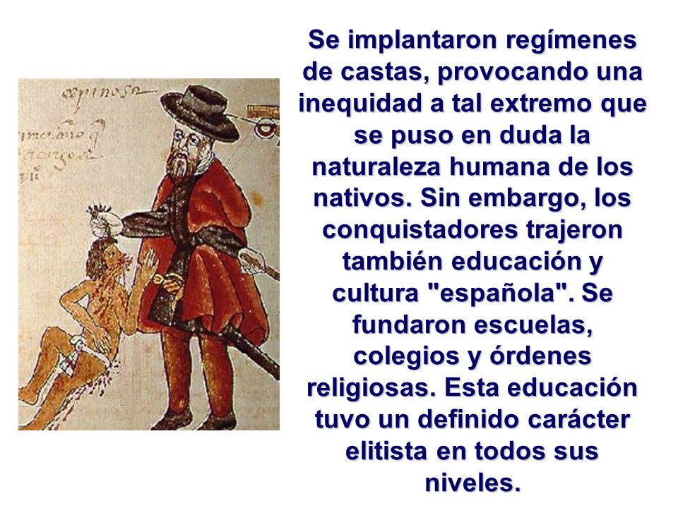Se implantaron regímenes de castas, provocando una inequidad a tal extremo que se puso en duda la naturaleza humana de los nativos.