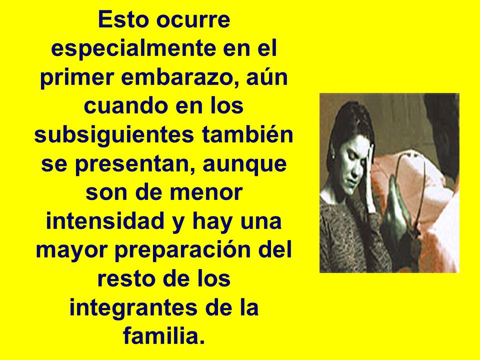 Esto ocurre especialmente en el primer embarazo, aún cuando en los subsiguientes también se presentan, aunque son de menor intensidad y hay una mayor preparación del resto de los integrantes de la familia.