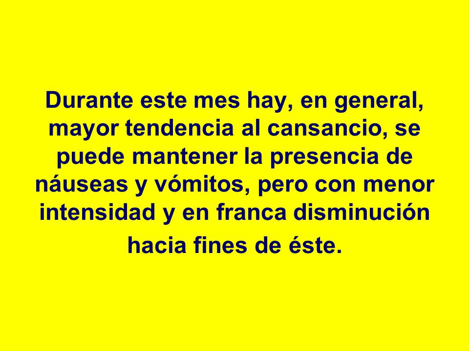 Durante este mes hay, en general, mayor tendencia al cansancio, se puede mantener la presencia de náuseas y vómitos, pero con menor intensidad y en franca disminución hacia fines de éste.