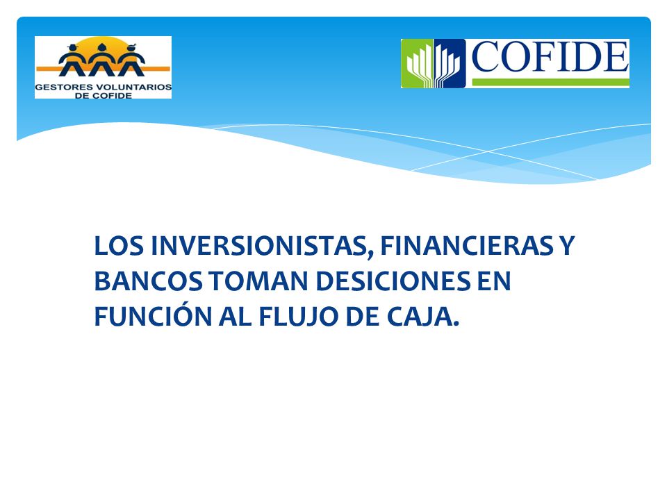 LOS INVERSIONISTAS, FINANCIERAS Y BANCOS TOMAN DESICIONES EN FUNCIÓN AL FLUJO DE CAJA.