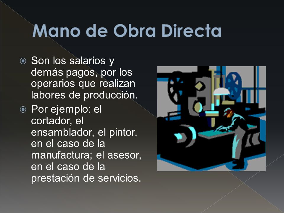 Mano de Obra Directa Son los salarios y demás pagos, por los operarios que realizan labores de producción.