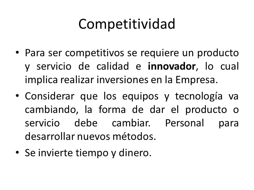 Competitividad Para ser competitivos se requiere un producto y servicio de calidad e innovador, lo cual implica realizar inversiones en la Empresa.