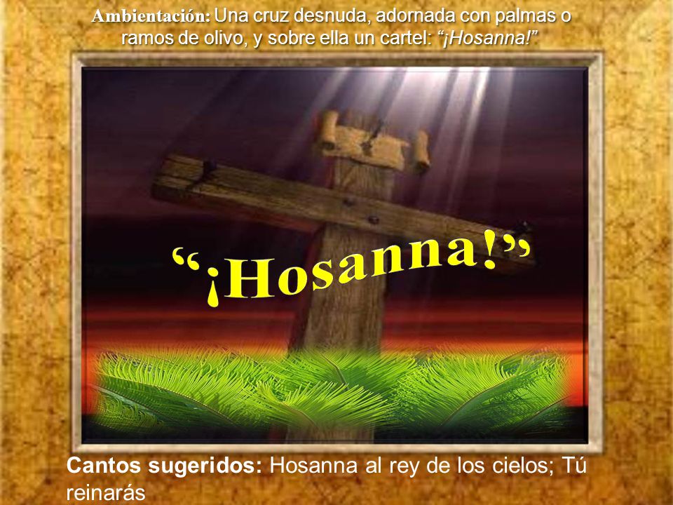 Ambientación: Una cruz desnuda, adornada con palmas o ramos de olivo, y sobre ella un cartel: ¡Hosanna!