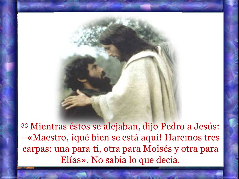 33 Mientras éstos se alejaban, dijo Pedro a Jesús: –«Maestro, ¡qué bien se está aquí.