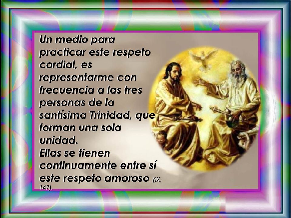 Un medio para practicar este respeto cordial, es representarme con frecuencia a las tres personas de la santísima Trinidad, que forman una sola unidad.