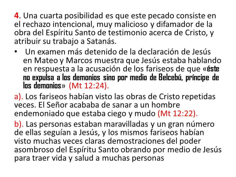 4. Una cuarta posibilidad es que este pecado consiste en el rechazo intencional, muy malicioso y difamador de la obra del Espíritu Santo de testimonio acerca de Cristo, y atribuir su trabajo a Satanás.