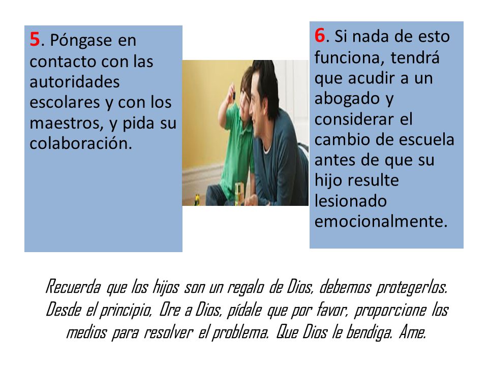 6. Si nada de esto funciona, tendrá que acudir a un abogado y considerar el cambio de escuela antes de que su hijo resulte lesionado emocionalmente.