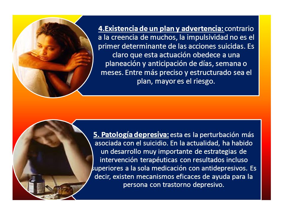 4.Existencia de un plan y advertencia: contrario a la creencia de muchos, la impulsividad no es el primer determinante de las acciones suicidas. Es claro que esta actuación obedece a una planeación y anticipación de días, semana o meses. Entre más preciso y estructurado sea el plan, mayor es el riesgo.