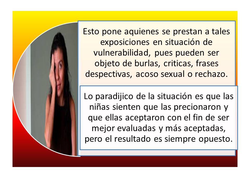 Esto pone aquienes se prestan a tales exposiciones en situación de vulnerabilidad, pues pueden ser objeto de burlas, criticas, frases despectivas, acoso sexual o rechazo.