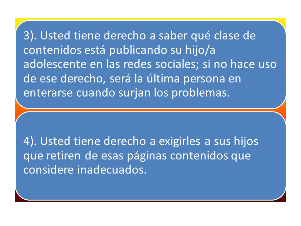 3). Usted tiene derecho a saber qué clase de contenidos está publicando su hijo/a adolescente en las redes sociales; si no hace uso de ese derecho, será la última persona en enterarse cuando surjan los problemas.