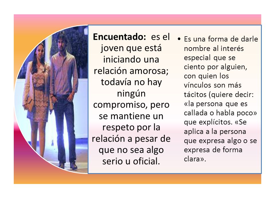 Encuentado: es el joven que está iniciando una relación amorosa; todavía no hay ningún compromiso, pero se mantiene un respeto por la relación a pesar de que no sea algo serio u oficial.