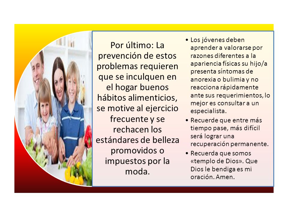 Por último: La prevención de estos problemas requieren que se inculquen en el hogar buenos hábitos alimenticios, se motive al ejercicio frecuente y se rechacen los estándares de belleza promovidos o impuestos por la moda.