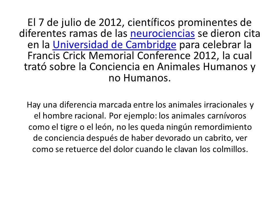 El 7 de julio de 2012, científicos prominentes de diferentes ramas de las neurociencias se dieron cita en la Universidad de Cambridge para celebrar la Francis Crick Memorial Conference 2012, la cual trató sobre la Conciencia en Animales Humanos y no Humanos.