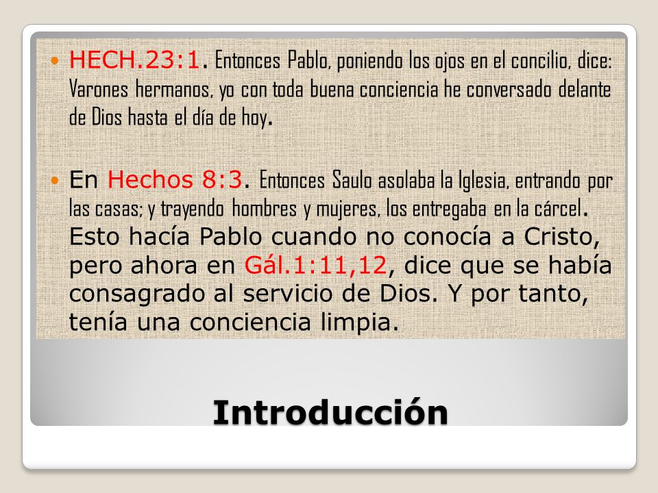 HECH.23:1. Entonces Pablo, poniendo los ojos en el concilio, dice: Varones hermanos, yo con toda buena conciencia he conversado delante de Dios hasta el día de hoy.