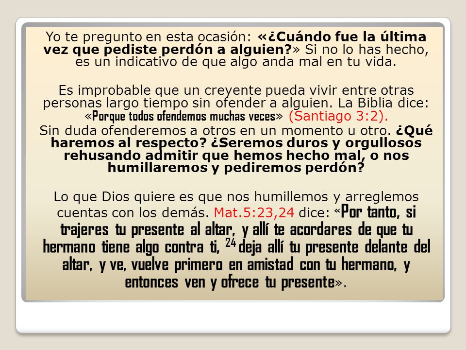 Yo te pregunto en esta ocasión: «¿Cuándo fue la última vez que pediste perdón a alguien » Si no lo has hecho, es un indicativo de que algo anda mal en tu vida.