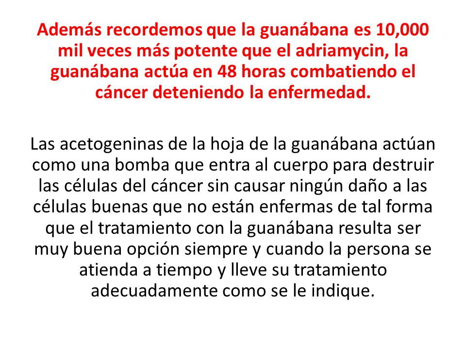 Además recordemos que la guanábana es 10,000 mil veces más potente que el adriamycin, la guanábana actúa en 48 horas combatiendo el cáncer deteniendo la enfermedad.