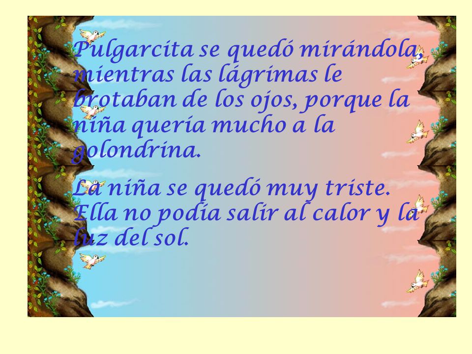 Pulgarcita se quedó mirándola, mientras las lágrimas le brotaban de los ojos, porque la niña quería mucho a la golondrina.