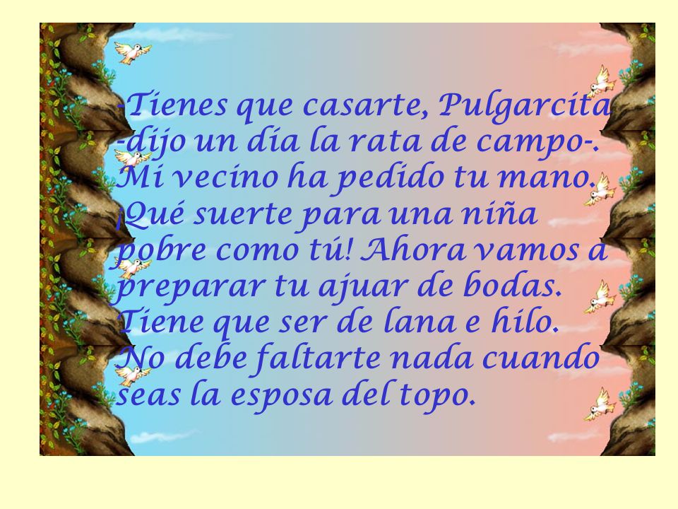 -Tienes que casarte, Pulgarcita -dijo un día la rata de campo-