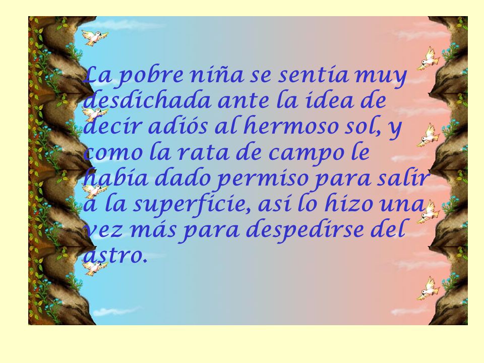 La pobre niña se sentía muy desdichada ante la idea de decir adiós al hermoso sol, y como la rata de campo le había dado permiso para salir a la superficie, así lo hizo una vez más para despedirse del astro.