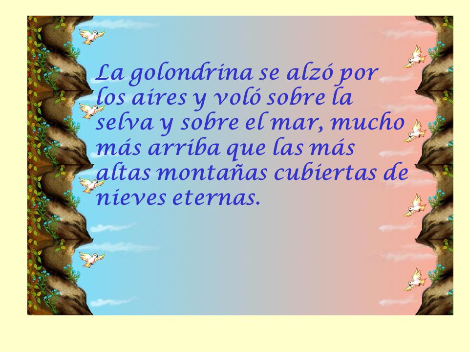 La golondrina se alzó por los aires y voló sobre la selva y sobre el mar, mucho más arriba que las más altas montañas cubiertas de nieves eternas.
