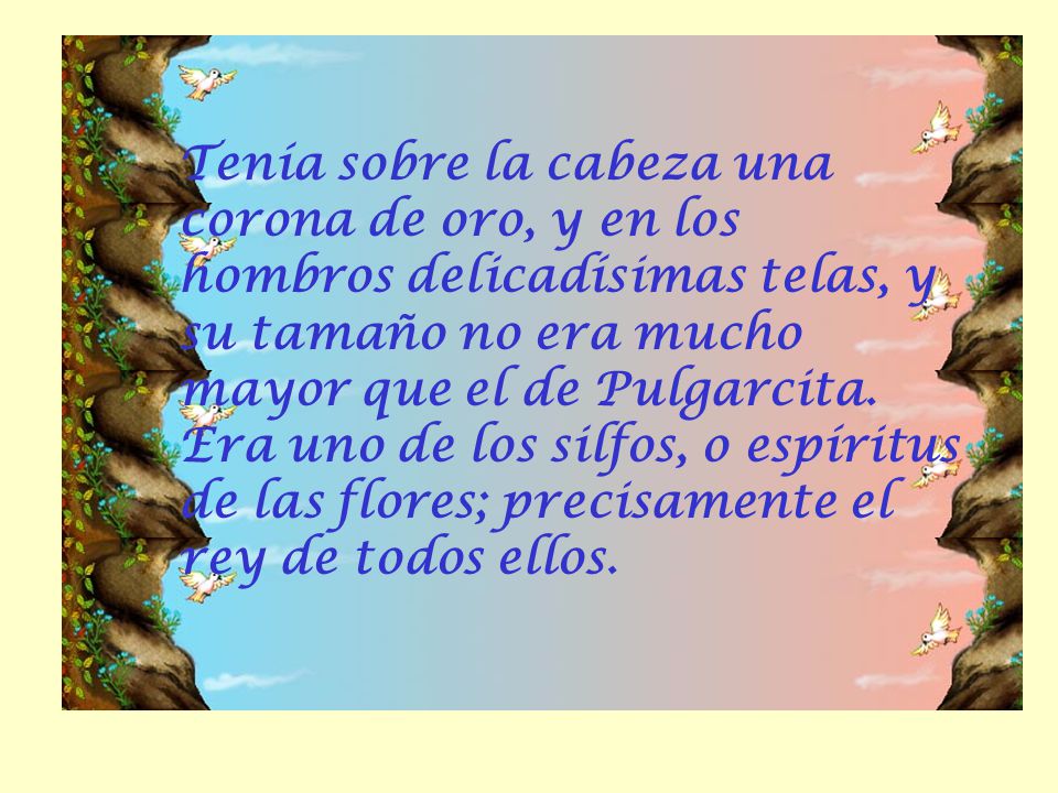 Tenía sobre la cabeza una corona de oro, y en los hombros delicadísimas telas, y su tamaño no era mucho mayor que el de Pulgarcita.
