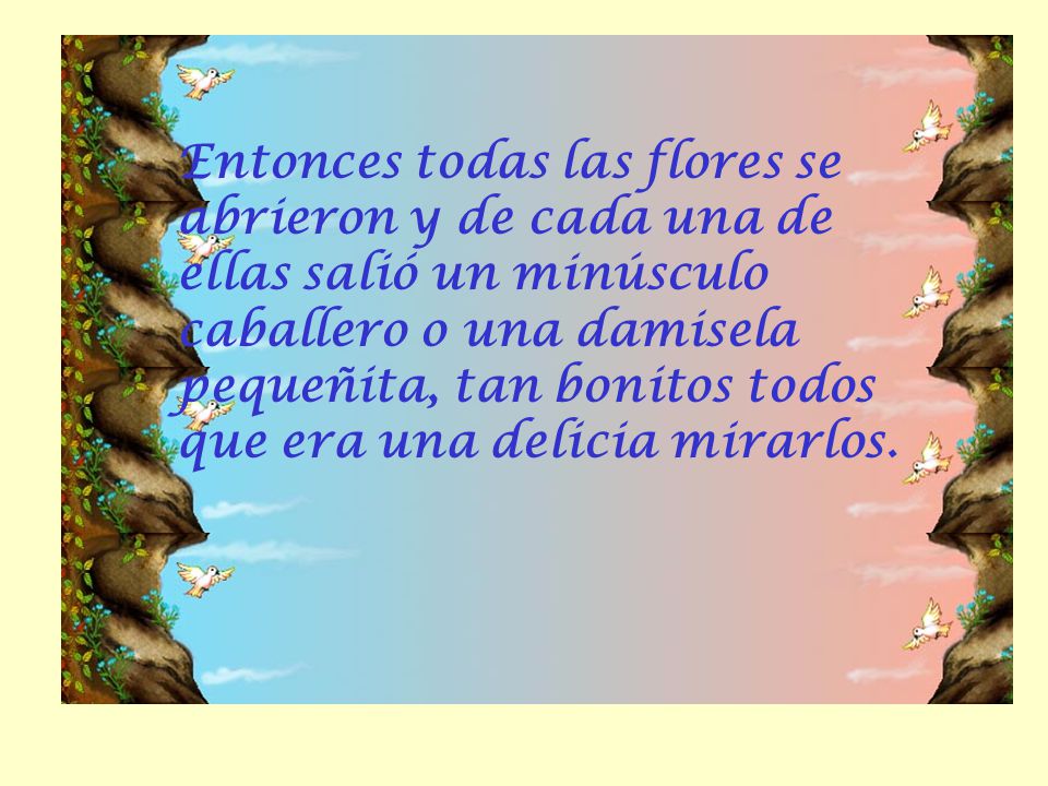 Entonces todas las flores se abrieron y de cada una de ellas salió un minúsculo caballero o una damisela pequeñita, tan bonitos todos que era una delicia mirarlos.