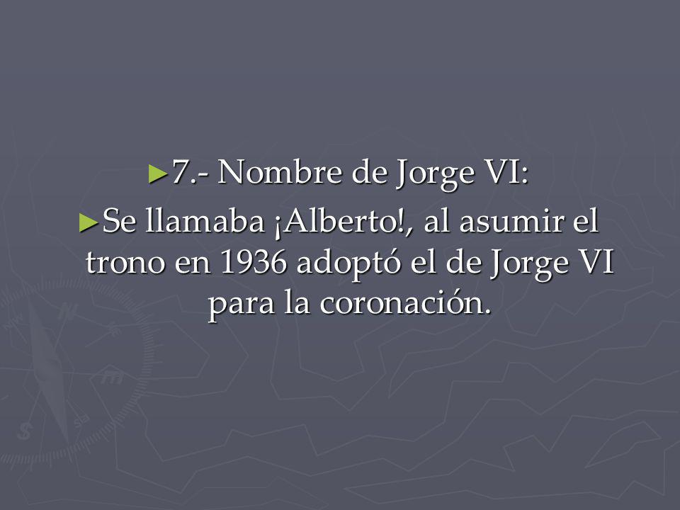 7.- Nombre de Jorge VI: Se llamaba ¡Alberto!, al asumir el trono en 1936 adoptó el de Jorge VI para la coronación.