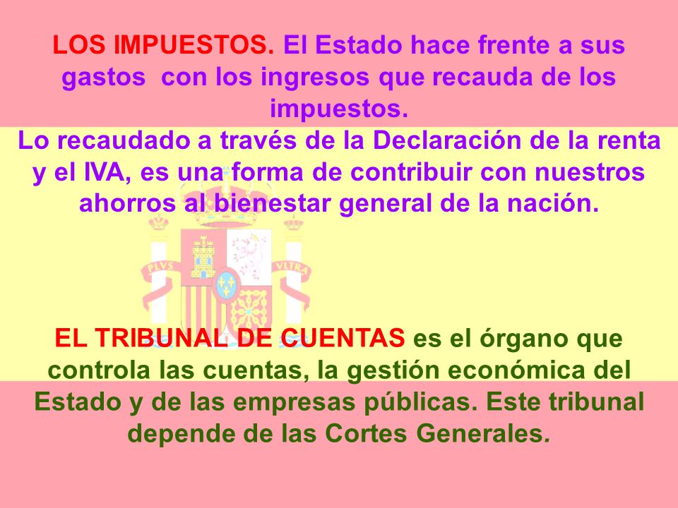 LOS IMPUESTOS. El Estado hace frente a sus gastos con los ingresos que recauda de los impuestos. Lo recaudado a través de la Declaración de la renta y el IVA, es una forma de contribuir con nuestros ahorros al bienestar general de la nación.