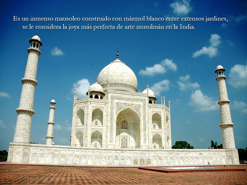 Es un inmenso mausoleo construido con mármol blanco entre extensos jardines, se le considera la joya más perfecta de arte musulmán en la India.