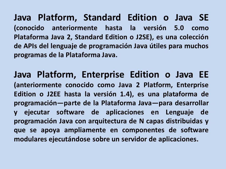 Java Platform, Standard Edition o Java SE (conocido anteriormente hasta la versión 5.0 como Plataforma Java 2, Standard Edition o J2SE), es una colección de APIs del lenguaje de programación Java útiles para muchos programas de la Plataforma Java.