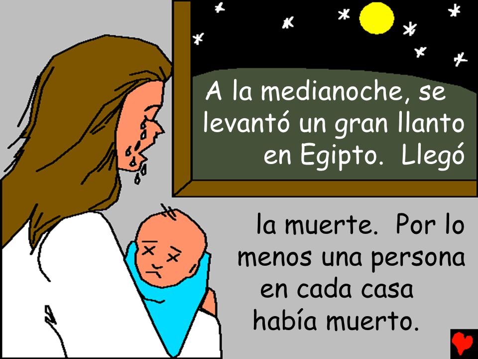 A la medianoche, se levantó un gran llanto en Egipto. Llegó. la muerte. Por lo. menos una persona.