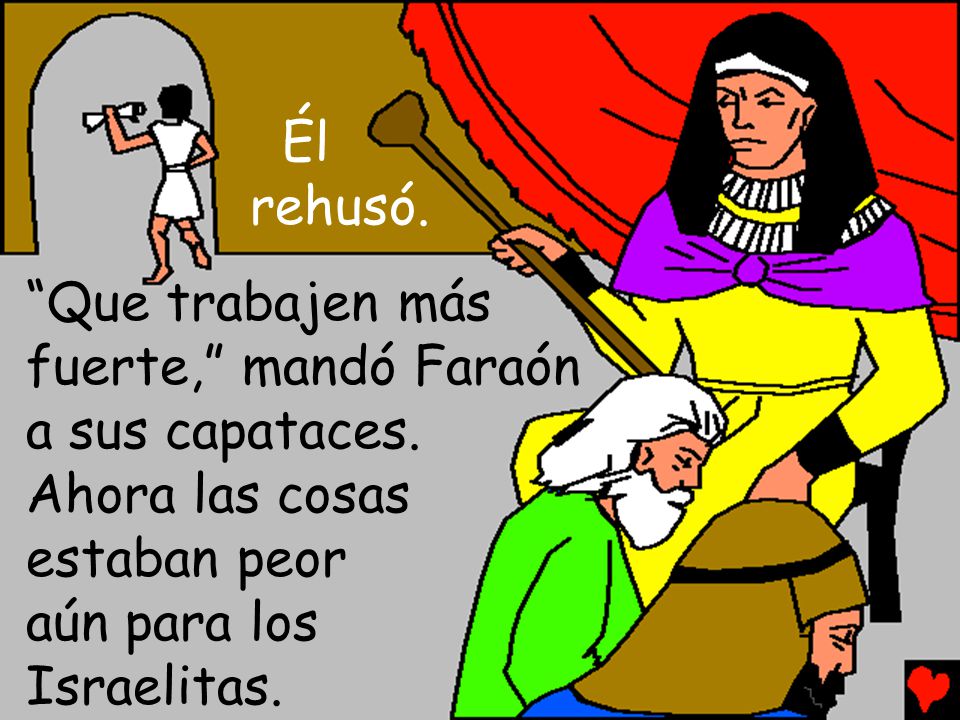 Él rehusó. Que trabajen más fuerte, mandó Faraón a sus capataces. Ahora las cosas estaban peor.
