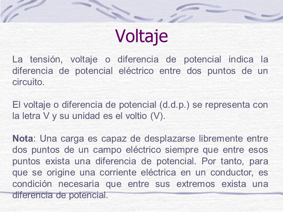 Voltaje La tensión, voltaje o diferencia de potencial indica la diferencia de potencial eléctrico entre dos puntos de un circuito.