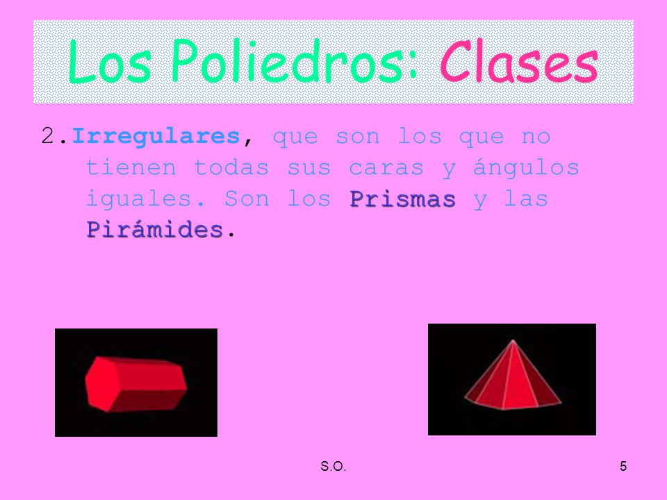Los Poliedros: Clases 2.Irregulares, que son los que no tienen todas sus caras y ángulos iguales. Son los Prismas y las Pirámides.