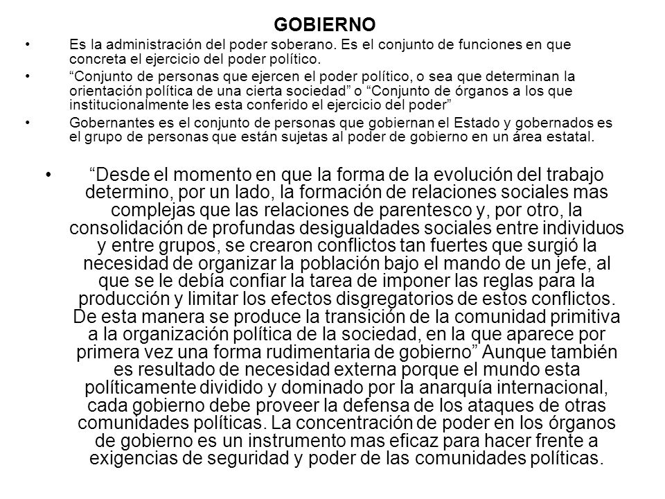 GOBIERNO Es la administración del poder soberano. Es el conjunto de funciones en que concreta el ejercicio del poder político.